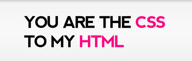 You are the CSS to my HTML You are the CSS to my HTML